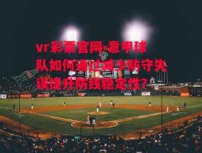 vr彩票官网-意甲球队如何通过减少防守失误提升防线稳定性？