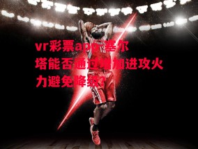 vr彩票app-塞尔塔能否通过增加进攻火力避免降级？