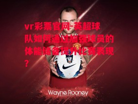 vr彩票官网-英超球队如何通过加强球员的体能储备提升比赛表现？