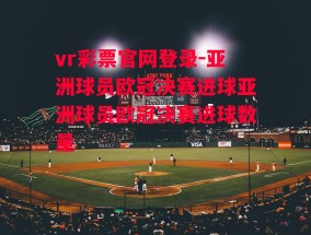 vr彩票官网登录-亚洲球员欧冠决赛进球亚洲球员欧冠决赛进球数量