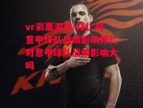 vr彩票游戏-拜仁对意甲球队战绩影响拜仁对意甲球队战绩影响大吗