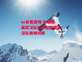 vr彩票游戏-中超联赛武汉队姚中超联赛武汉队姚明对阵